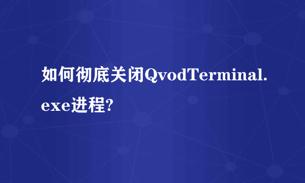 如何彻底关闭QvodTerminal.exe进程?