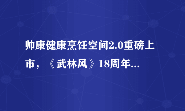 帅康健康烹饪空间2.0重磅上市，《武林风》18周年庆，共襄庆典！