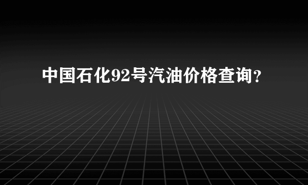 中国石化92号汽油价格查询？