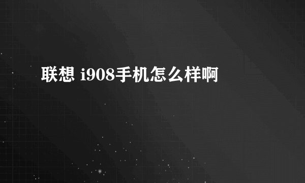 联想 i908手机怎么样啊