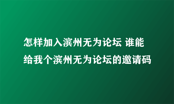 怎样加入滨州无为论坛 谁能给我个滨州无为论坛的邀请码