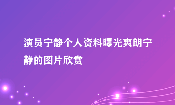 演员宁静个人资料曝光爽朗宁静的图片欣赏