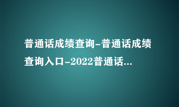 普通话成绩查询-普通话成绩查询入口-2022普通话测试成绩查询