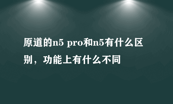 原道的n5 pro和n5有什么区别，功能上有什么不同