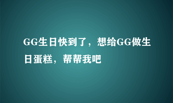 GG生日快到了，想给GG做生日蛋糕，帮帮我吧