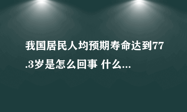 我国居民人均预期寿命达到77.3岁是怎么回事 什么是人均预期寿命