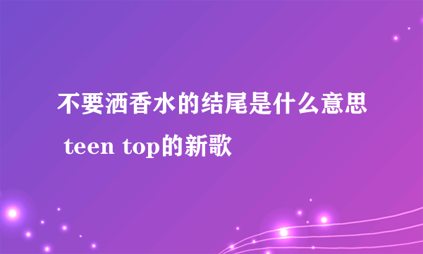 不要洒香水的结尾是什么意思 teen top的新歌