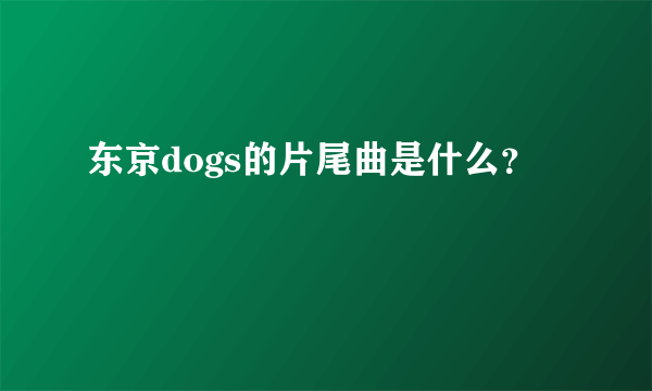 东京dogs的片尾曲是什么？