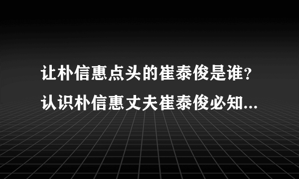 让朴信惠点头的崔泰俊是谁？认识朴信惠丈夫崔泰俊必知5个私人情报