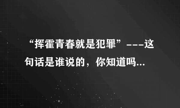 “挥霍青春就是犯罪”---这句话是谁说的，你知道吗？涨知识罗！