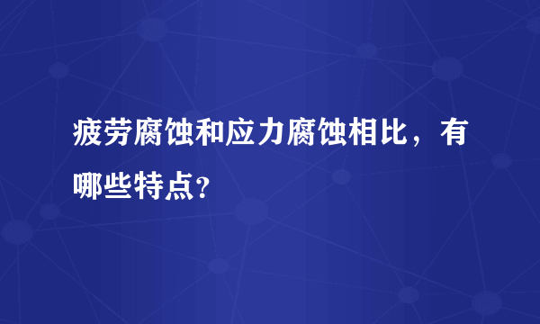 疲劳腐蚀和应力腐蚀相比，有哪些特点？