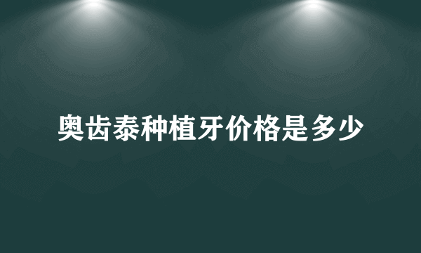 奥齿泰种植牙价格是多少