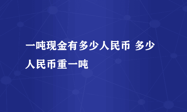 一吨现金有多少人民币 多少人民币重一吨 