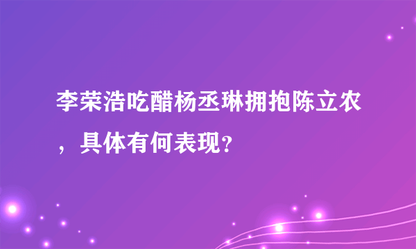 李荣浩吃醋杨丞琳拥抱陈立农，具体有何表现？