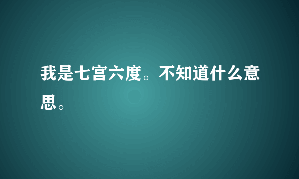 我是七宫六度。不知道什么意思。