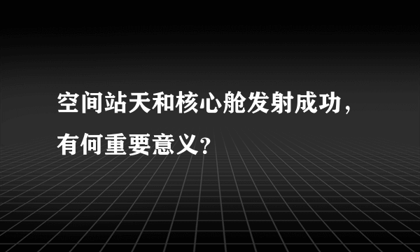 空间站天和核心舱发射成功，有何重要意义？