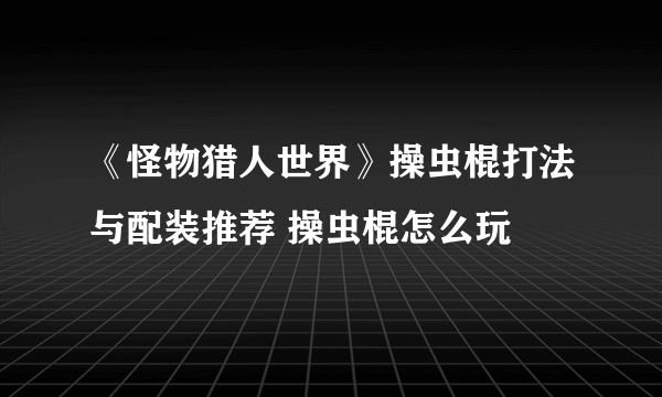 《怪物猎人世界》操虫棍打法与配装推荐 操虫棍怎么玩