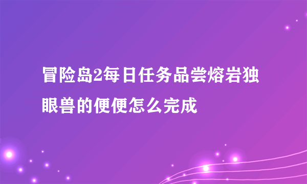 冒险岛2每日任务品尝熔岩独眼兽的便便怎么完成