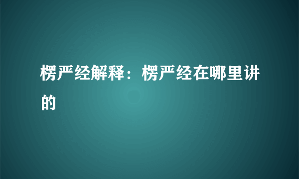 楞严经解释：楞严经在哪里讲的