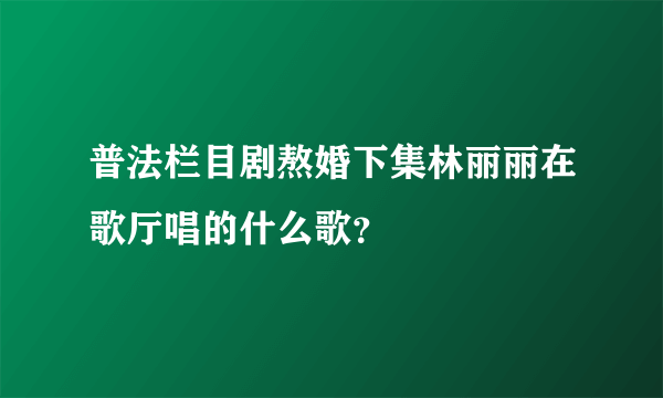 普法栏目剧熬婚下集林丽丽在歌厅唱的什么歌？