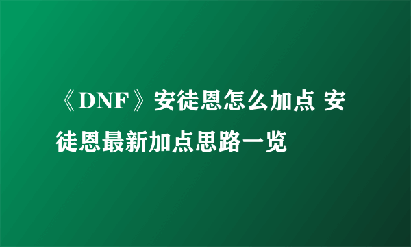 《DNF》安徒恩怎么加点 安徒恩最新加点思路一览