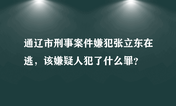 通辽市刑事案件嫌犯张立东在逃，该嫌疑人犯了什么罪？