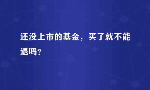 还没上市的基金，买了就不能退吗？