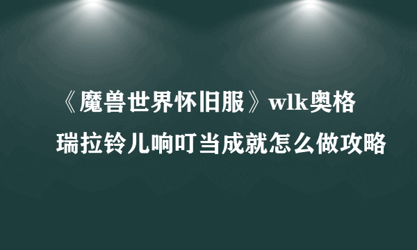 《魔兽世界怀旧服》wlk奥格瑞拉铃儿响叮当成就怎么做攻略