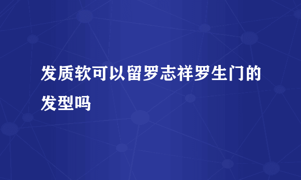 发质软可以留罗志祥罗生门的发型吗