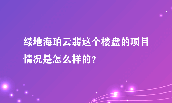 绿地海珀云翡这个楼盘的项目情况是怎么样的？