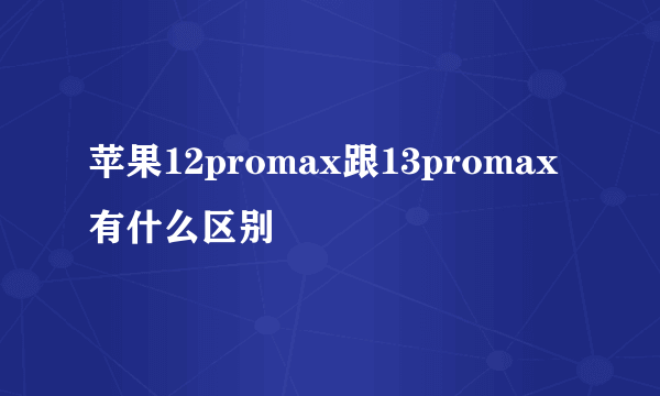 苹果12promax跟13promax有什么区别