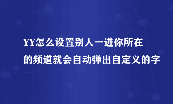 YY怎么设置别人一进你所在的频道就会自动弹出自定义的字