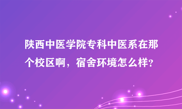 陕西中医学院专科中医系在那个校区啊，宿舍环境怎么样？