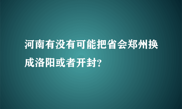 河南有没有可能把省会郑州换成洛阳或者开封？