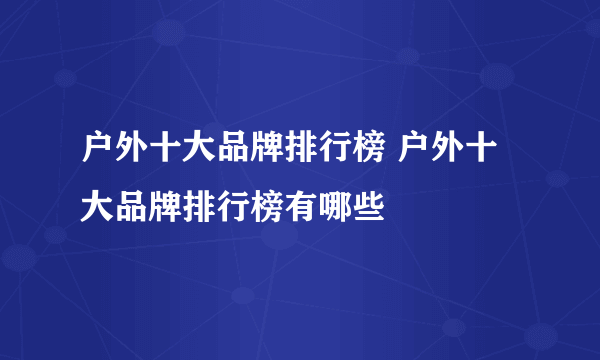 户外十大品牌排行榜 户外十大品牌排行榜有哪些