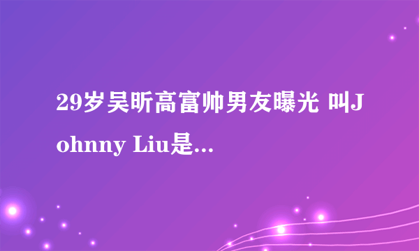 29岁吴昕高富帅男友曝光 叫Johnny Liu是美籍华人(图) - 中娱网