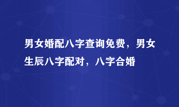 男女婚配八字查询免费，男女生辰八字配对，八字合婚