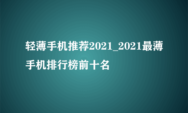 轻薄手机推荐2021_2021最薄手机排行榜前十名