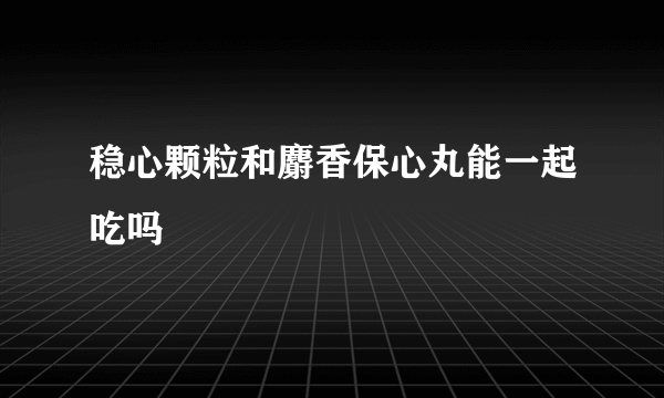 稳心颗粒和麝香保心丸能一起吃吗