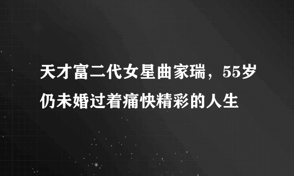 天才富二代女星曲家瑞，55岁仍未婚过着痛快精彩的人生