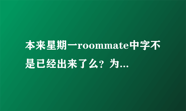 本来星期一roommate中字不是已经出来了么？为什么今天还没有。明天就上学啦。希望今天能看掉。