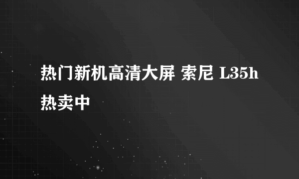 热门新机高清大屏 索尼 L35h 热卖中