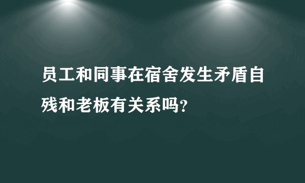 员工和同事在宿舍发生矛盾自残和老板有关系吗？