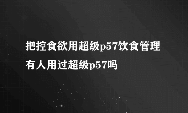 把控食欲用超级p57饮食管理 有人用过超级p57吗