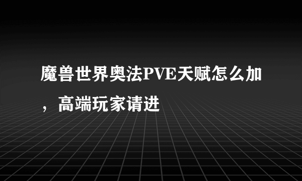 魔兽世界奥法PVE天赋怎么加，高端玩家请进