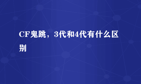 CF鬼跳，3代和4代有什么区别