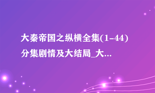 大秦帝国之纵横全集(1-44)分集剧情及大结局_大秦帝国之纵横全集观看-飞外网