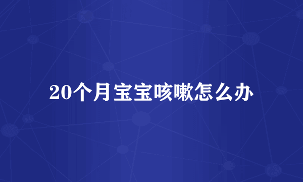 20个月宝宝咳嗽怎么办