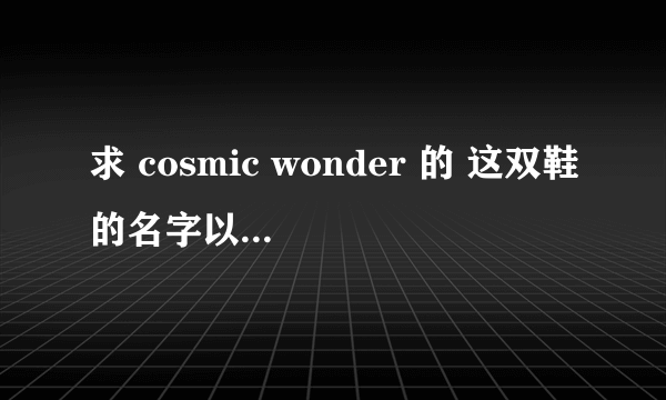 求 cosmic wonder 的 这双鞋的名字以及网购地址