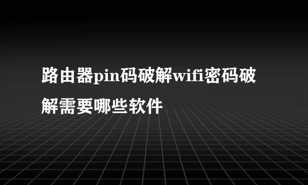 路由器pin码破解wifi密码破解需要哪些软件